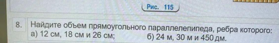 Фото задания: 8. Найдите объём прямоугольного параллелепипеда, рёбра которого: а) 12 см, 18 см и 26 см; б) 24 м, 30 м и 450 дм.