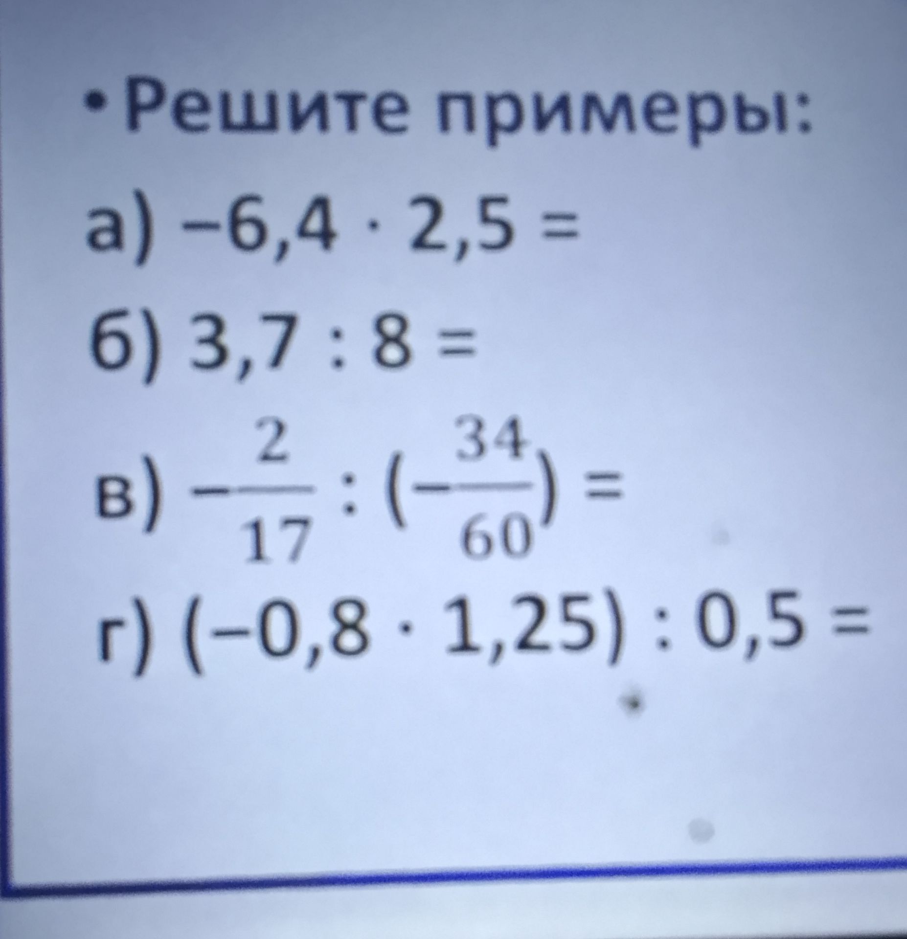 Фото задания: Решите примеры: а) −6,4 · 2,5 =; б) 3,7 : 8 =; в) −2/17 : (−34/60) =; г) (−0,8 · 1,25) : 0,5 =
