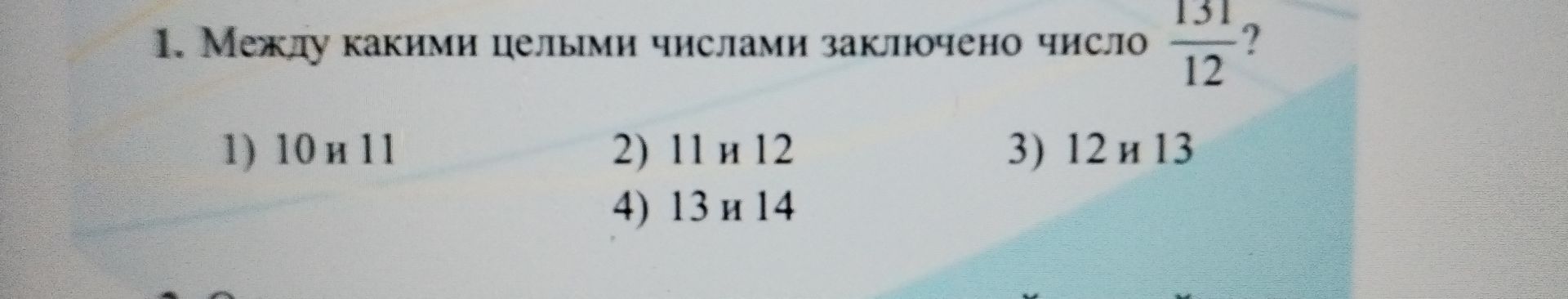 Фото задания: 1. Между какими целыми числами заключено число \(\frac{131}{12}\)? 1) 10 и 11; 2) 11 и 12; 3) 12 и 13; 4) 13 и 14.