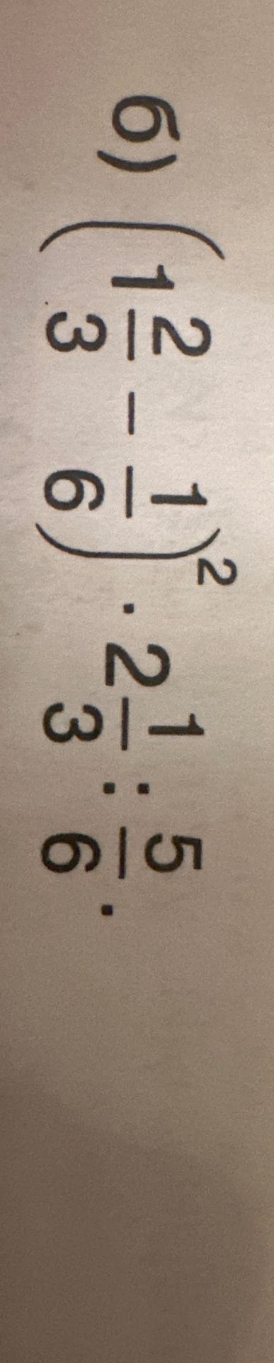 Фото задания: 6) \(\left(1\frac{2}{3}-1\frac{1}{6}\right)^2\cdot 2\frac{1}{3}:\frac{5}{6}\).