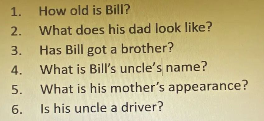 Фото задания: 1. How old is Bill? 2. What does his dad look like? 3. Has Bill got a brother? 4. What is Bill’s uncle’s name? 5. What is his…