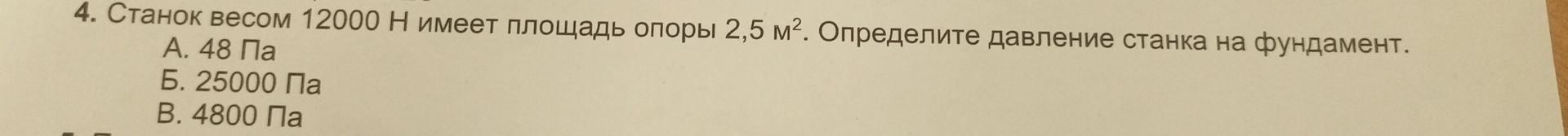 Фото задания: 4. Станок весом 12000 Н имеет площадь опоры 2,5 м². Определите давление станка на фундамент. А. 48 Па. Б. 25000 Па. В. 4800…