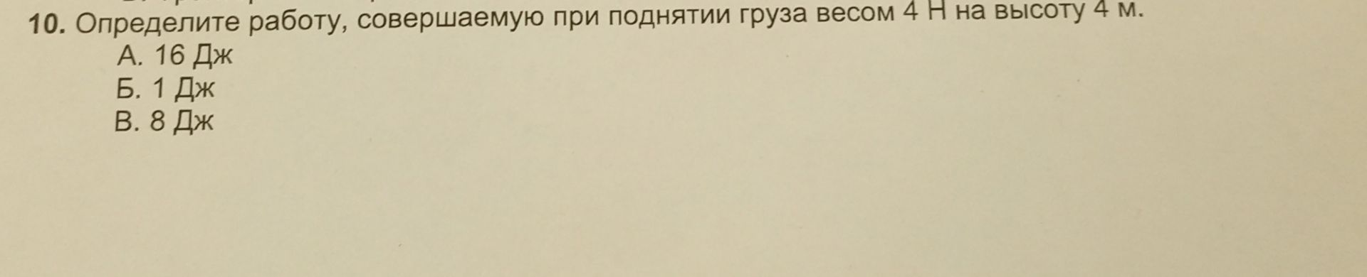 Фото задания: 10. Определите работу, совершаемую при поднятии груза весом 4 Н на высоту 4 м. А. 16 Дж; Б. 1 Дж; В. 8 Дж.