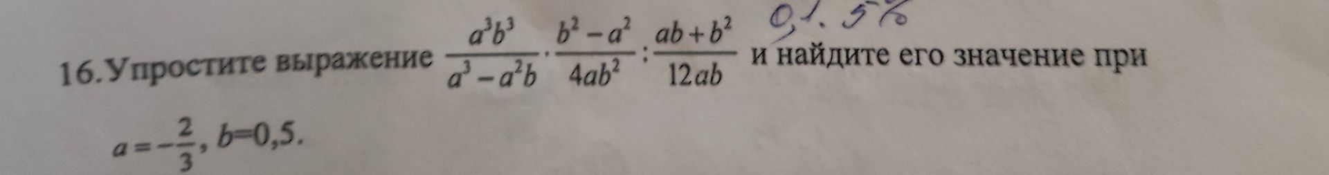 Фото задания: 16. Упростите выражение \(\frac{a^3b^3}{a^3-a^2b}\cdot\frac{b^2-a^2}{4ab^2}:\frac{ab+b^2}{12ab}\) и найдите его значение…