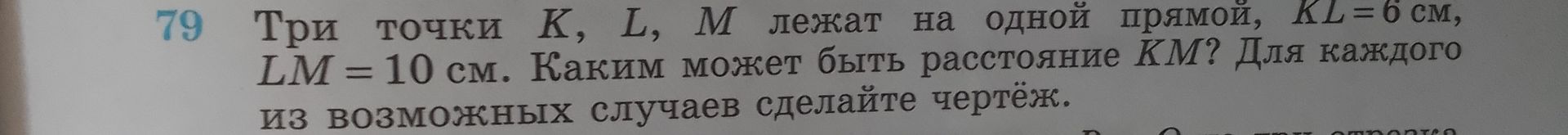 Фото задания: 79. Три точки K, L, M лежат на одной прямой, KL = 6 см, LM = 10 см. Каким может быть расстояние KM? Для каждого из…