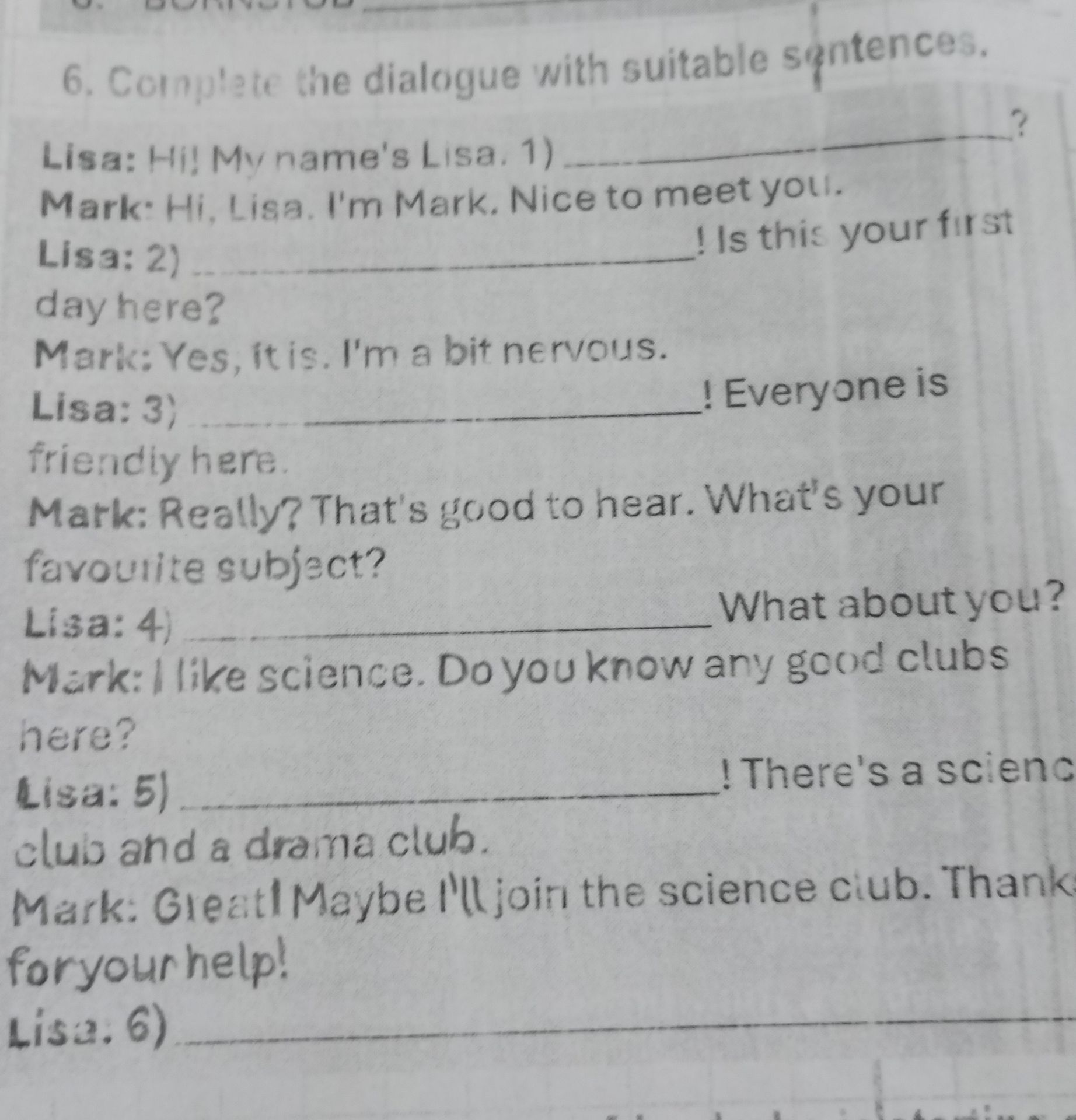 Фото задания: 6. Complete the dialogue with suitable sentences. Lisa: Hi! My name’s Lisa. 1) ________? Mark: Hi, Lisa. I’m Mark. Nice to…