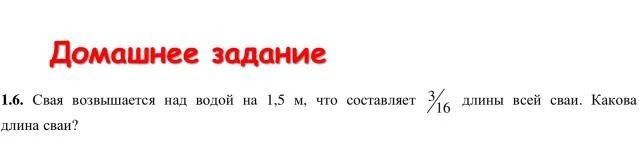 Фото задания: 1.6. Свая возвышается над водой на 1,5 м, что составляет \(\frac{3}{16}\) длины всей сваи. Какова длина сваи?