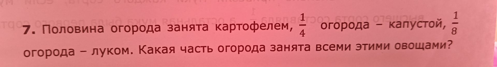 Фото задания: 7. Половина огорода занята картофелем, 1/4 огорода — капустой, 1/8 огорода — луком. Какая часть огорода занята всеми этими…