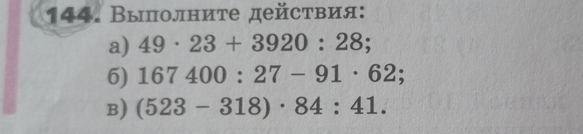 Фото задания: 144. Выполните действия: а) 49 · 23 + 3920 : 28; б) 167 400 : 27 − 91 · 62; в) (523 − 318) · 84 : 41.
