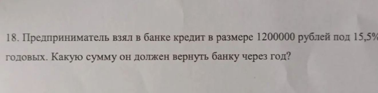 Фото задания: 18. Предприниматель взял в банке кредит в размере 1200000 рублей под 15,5% годовых. Какую сумму он должен вернуть банку через…
