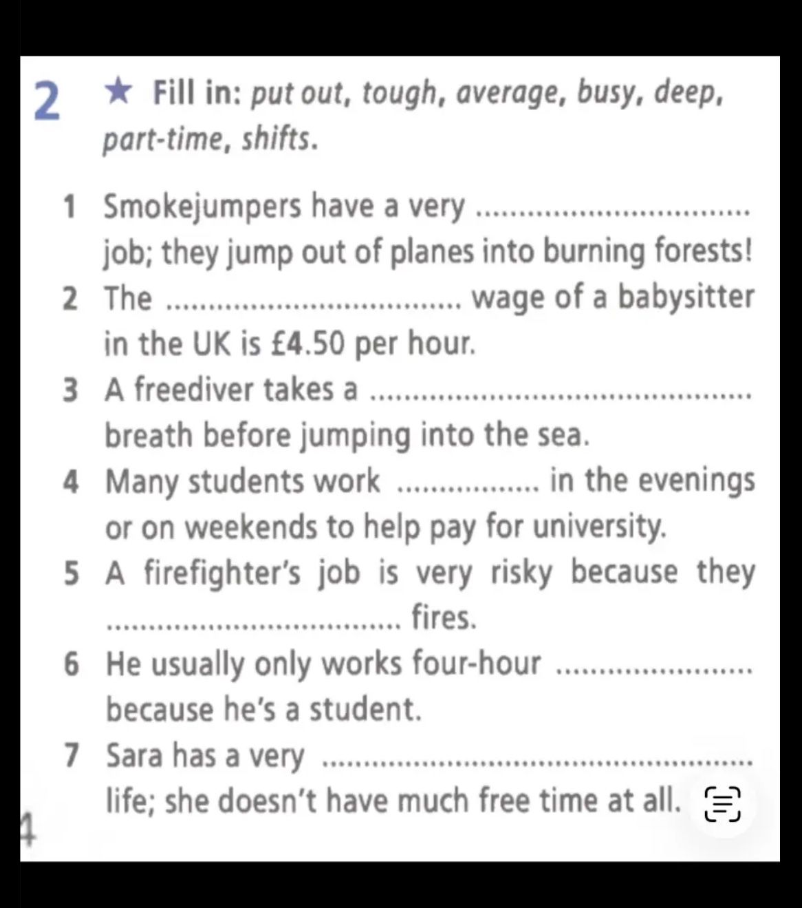Фото задания: Fill in: put out, tough, average, busy, deep, part-time, shifts. 1. Smokejumpers have a very … job; they jump out of planes…