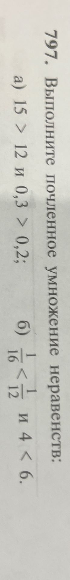 Фото задания: 797. Выполните почленное умножение неравенств: а) 15 > 12 и 0,3 > 0,2; б) \(\frac{1}{16} < \frac{1}{12}\) и 4 < 6.