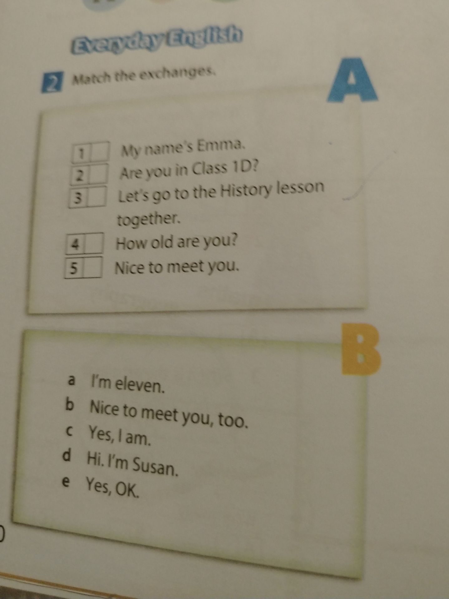 Фото задания: 2 Match the exchanges. A: 1 My name’s Emma. 2 Are you in Class 1D? 3 Let’s go to the History lesson together. 4 How old are…
