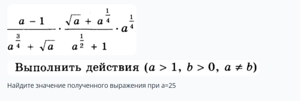 Фото задания: Выполнить действия: \(\dfrac{a-1}{a^{3/4}+\sqrt a}\cdot\dfrac{\sqrt a+a^{1/4}}{a^{1/2}+1}\cdot a^{1/4}\), при \(a=25\).