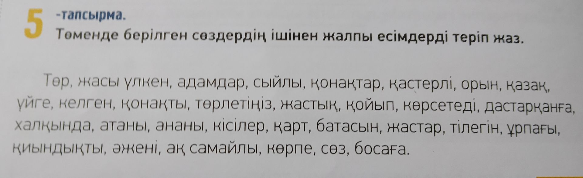 Фото задания: Төменде берілген сөздердің ішінен жалпы есімдерді теріп жаз. Төр, жасы үлкен, адамдар, сыйлы, қонақтар, қастерлі, орын,…