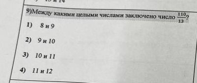 Фото задания: 9) Между какими целыми числами заключено число \(\frac{110}{13}\)? 1) 8 и 9; 2) 9 и 10; 3) 10 и 11; 4) 11 и 12.