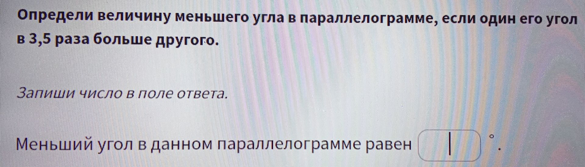 Фото задания: Определи величину меньшего угла в параллелограмме, если один его угол в 3,5 раза больше другого. Запиши число в поле ответа.