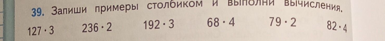 Фото задания: 39. Запиши примеры столбиком и выполни вычисления. 127 · 3; 236 · 2; 192 · 3; 68 · 4; 79 · 2; 82 · 4.