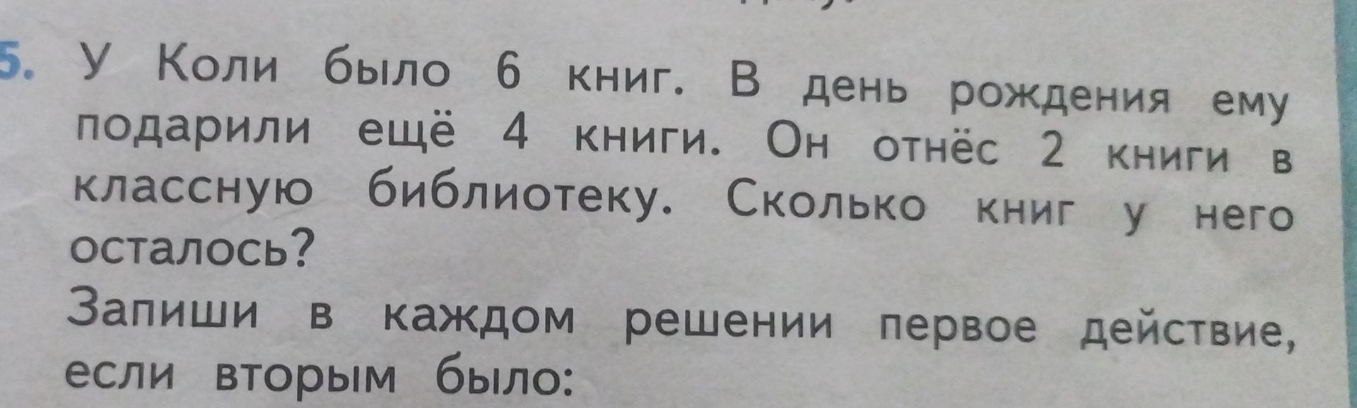 Фото задания: 5. У Коли было 6 книг. В день рождения ему подарили ещё 4 книги. Он отнёс 2 книги в классную библиотеку. Сколько книг у…