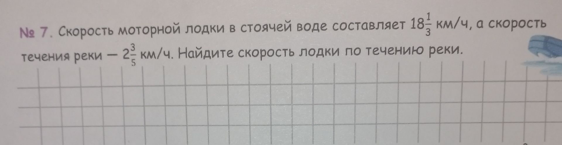 Фото задания: № 7. Скорость моторной лодки в стоячей воде составляет 18 1/3 км/ч, а скорость течения реки — 2 3/5 км/ч. Найдите скорость…