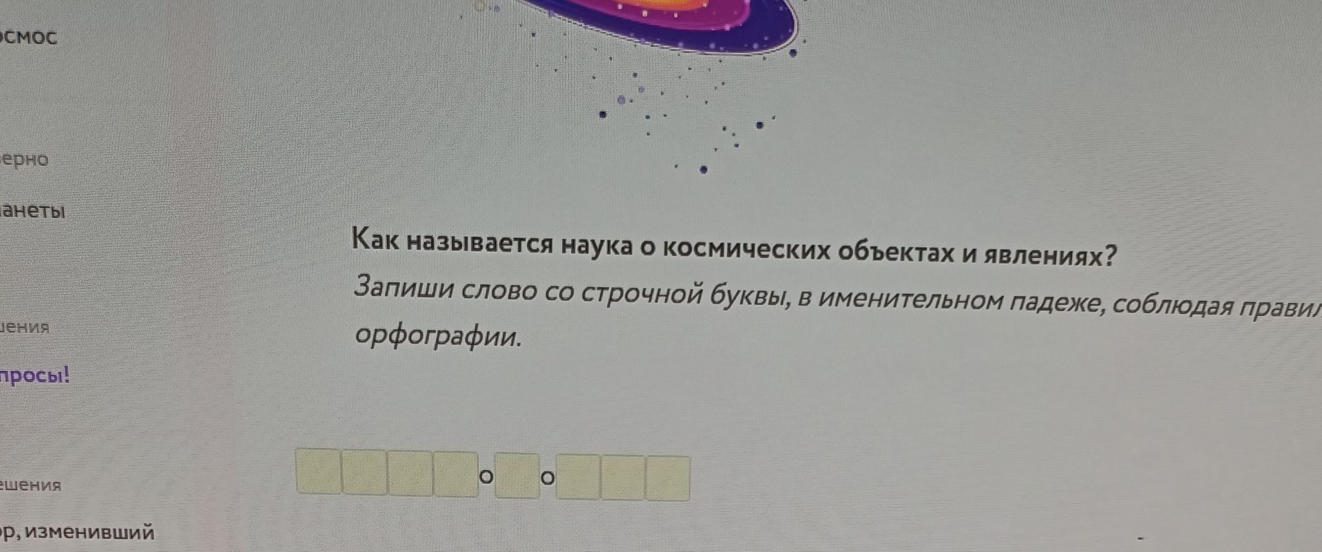 Фото задания: Как называется наука о космических объектах и явлениях? Запиши слово со строчной буквы, в именительном падеже, соблюдая…