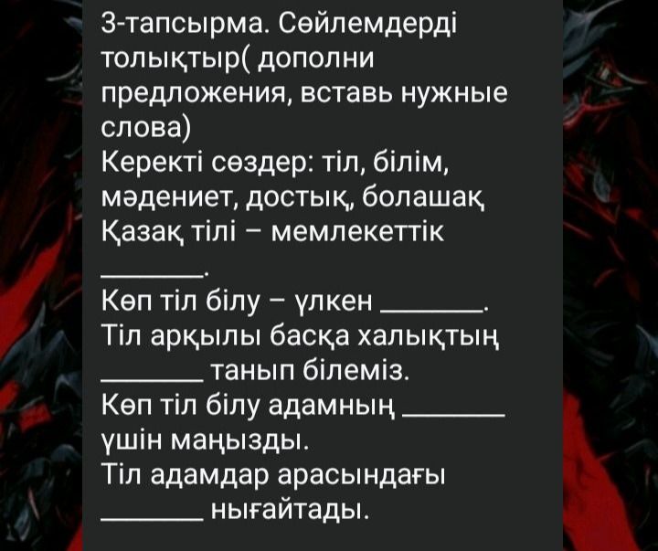 Фото задания: 3-тапсырма. Сөйлемдерді толықтыр. Керекті сөздер: тіл, білім, мәдениет, достық, болашақ. Қазақ тілі – мемлекеттік ______. Көп…