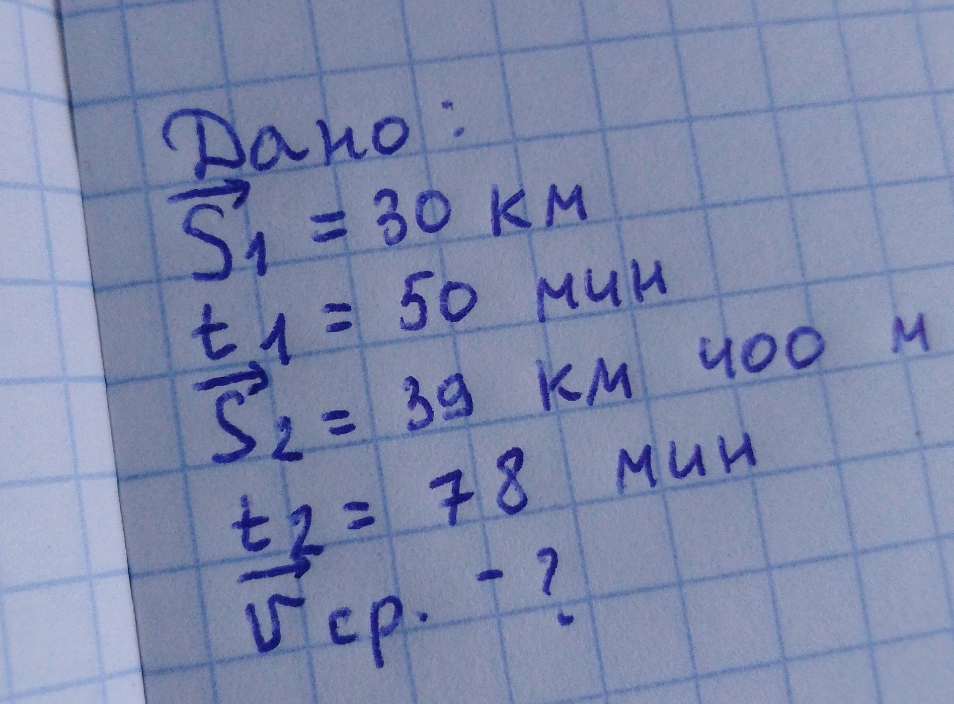 Фото задания: Дано: S₁ = 30 км, t₁ = 50 мин, S₂ = 30 км 400 м, t₂ = 78 мин. Найти среднюю скорость движения.