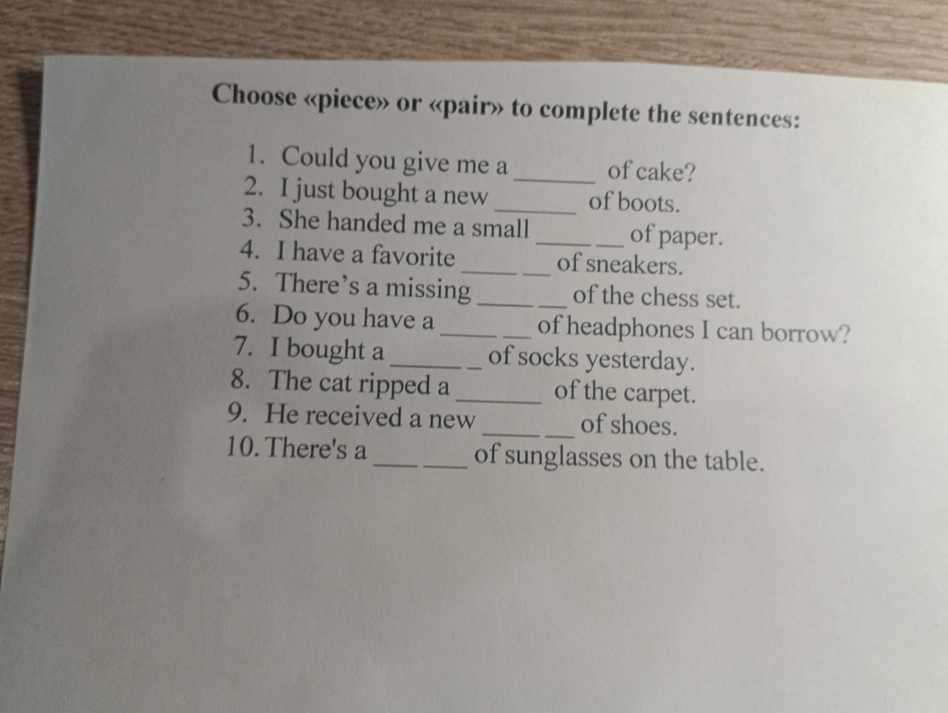 Фото задания: Choose «piece» or «pair» to complete the sentences: 1. Could you give me a ___ of cake? 2. I just bought a new ___ of…
