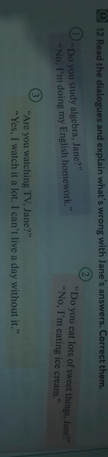 Фото задания: 12. Read the dialogues and explain what’s wrong with Jane’s answers. Correct them. 1) “Do you study algebra, Jane?” “No,…