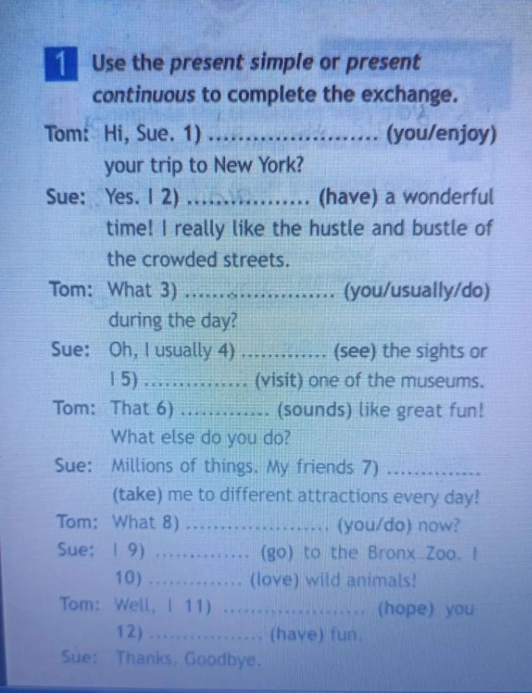 Фото задания: Use the present simple or present continuous to complete the exchange. Tom: Hi, Sue. 1) ______ (you/enjoy) your trip to New…