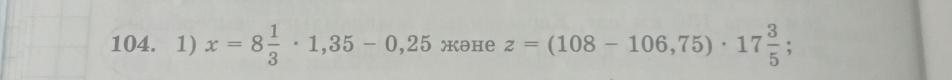 Фото задания: 104. 1) Найдите значения: \(x=8\frac{1}{3}\cdot1,35-0,25\) и \(z=(108-106,75)\cdot17\frac{3}{5}\).