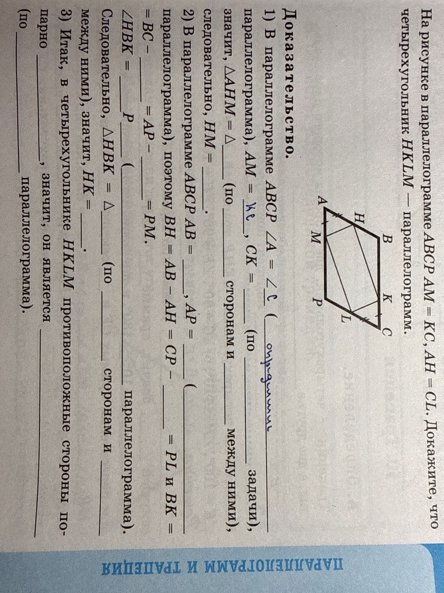 Фото задания: 1) В параллелограмме ABCP ∠A = ∠C, AM = KC (по ______ сторонам), CK = ______ (по ______ углам), значит, △AHM = △ ______ (по…