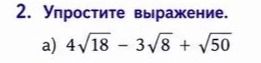 Фото задания: 2. Упростите выражение. а) \(4\sqrt{18}-3\sqrt{8}+\sqrt{50}\)
