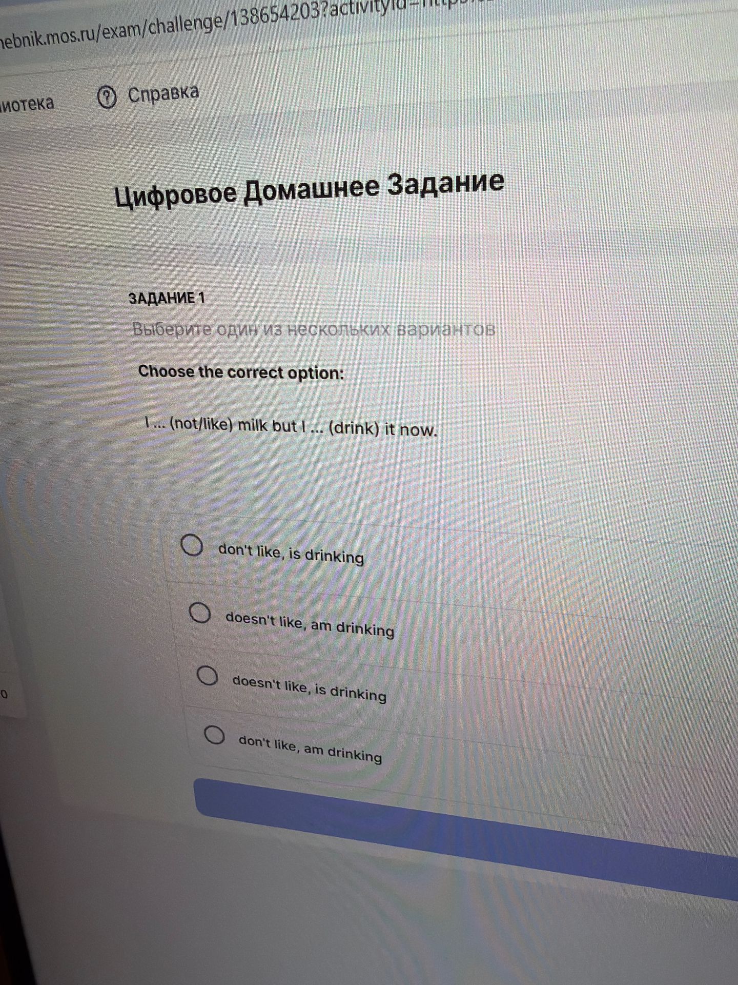 Фото задания: I … (not like) milk but I … (drink) it now. Choose the correct option: 1) don’t like, is drinking; 2) doesn’t like, am…
