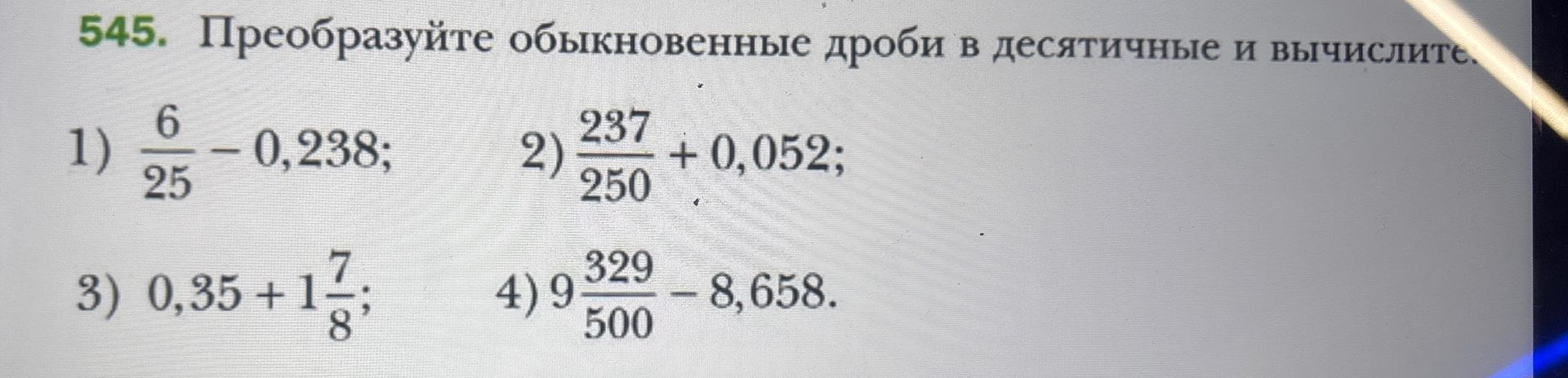 Фото задания: 545. Преобразуйте обыкновенные дроби в десятичные и вычислите: 1) 6/25 − 0,238; 2) 237/250 + 0,052; 3) 0,35 + 1 7/8; 4) 9…