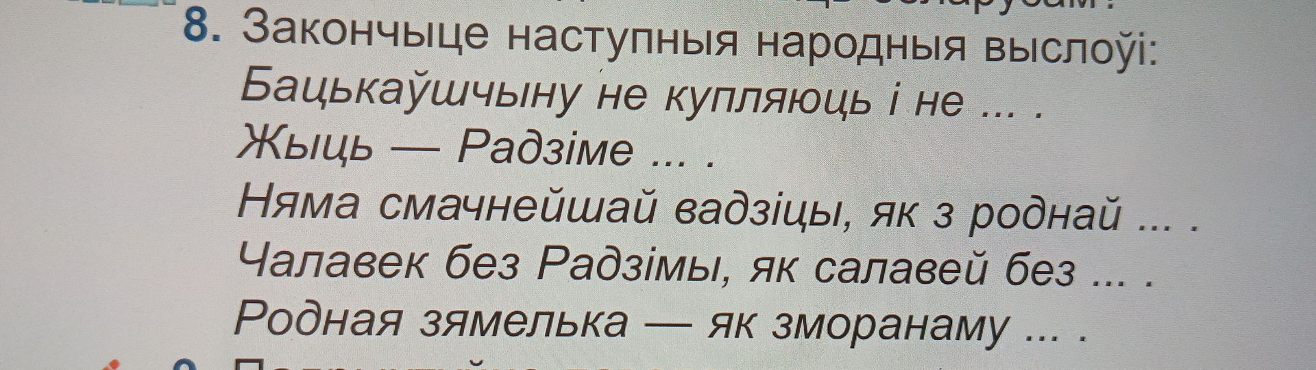 Фото задания: 8. Закончыце наступныя народныя выслоўі: Бацькаўшчыну не купляюць і не ... . Жыць — Радзіме ... . Няма смачнейшай вадзіцы, як…