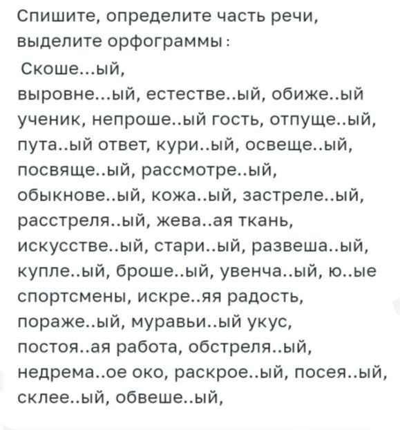 Фото задания: Спишите, определите часть речи, выделите орфограммы: Скоше…ый, выровне…ый, естестве…ый, обиже…ый ученик, непроше…ый гость,…