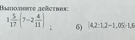 Фото задания: Выполните действия: а) \(1\frac{5}{17}\cdot\left(7-2\frac{4}{11}\right)\); б) \((4,2:1,2-1,05)\cdot1,6\).