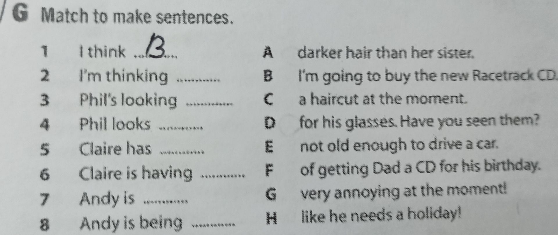 Фото задания: G Match to make sentences. 1 I think ... 2 I’m thinking ... 3 Phil’s looking ... 4 Phil looks ... 5 Claire has ... 6 Claire…