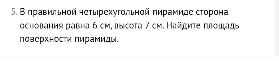 Фото задания: 5. В правильной четырёхугольной пирамиде сторона основания равна 6 см, высота 7 см. Найдите площадь поверхности пирамиды.