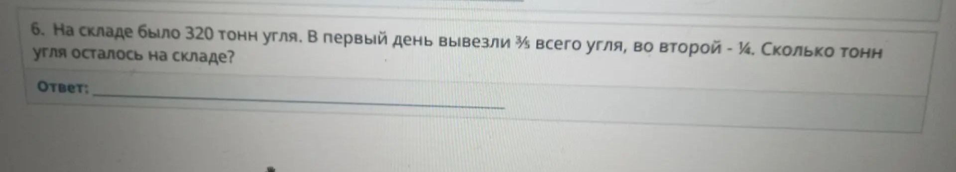 Фото задания: На складе было 320 тонн угля. В первый день вывезли 3/8 всего угля, во второй — 1/4. Сколько тонн угля осталось на складе?