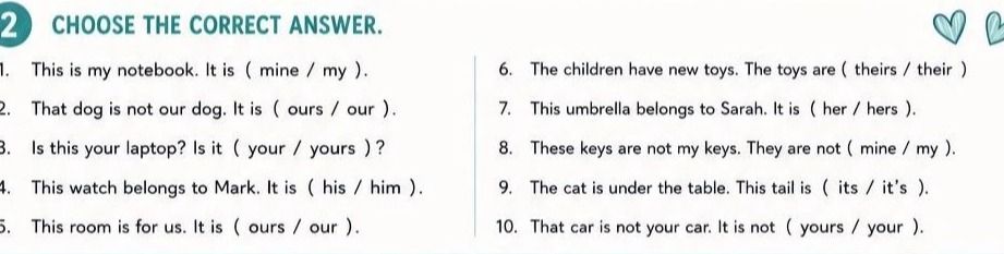 Фото задания: 2. CHOOSE THE CORRECT ANSWER. 1. This is my notebook. It is (mine / my). 2. That dog is not our dog. It is (ours / our). 3.…