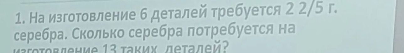 Фото задания: 1. На изготовление 6 деталей требуется 2 2/5 г серебра. Сколько серебра потребуется на изготовление 13 таких деталей?