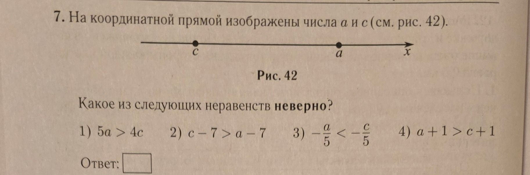 Фото задания: 7. На координатной прямой изображены числа a и c (см. рис. 42). Какое из следующих неравенств неверно? 1) 5a > 4c; 2) c − 7 >…