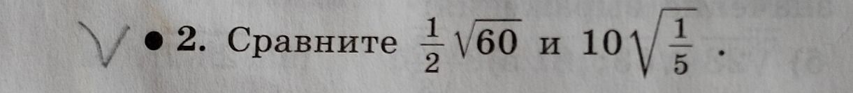 Фото задания: 2. Сравните \(\frac{1}{2}\sqrt{60}\) и \(10\sqrt{\frac{1}{5}}\).