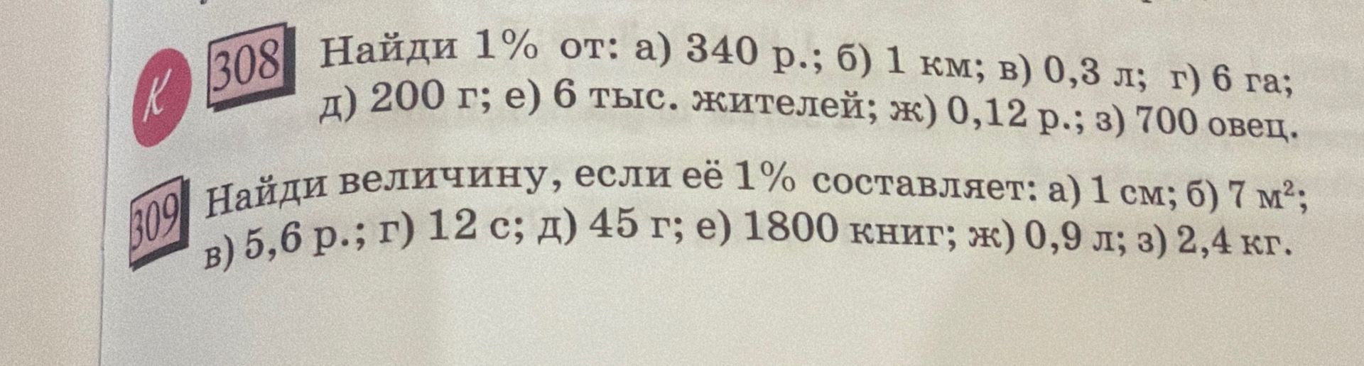 Фото задания: 309. Найди величину, если её 1% составляет: а) 1 см; б) 7 м²; в) 5,6 р.; г) 12 с; д) 45 г; е) 1800 книг; ж) 0,9 л; з) 2,4 кг.