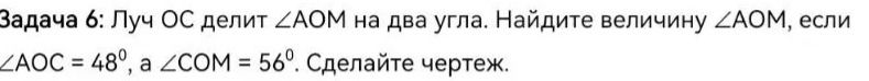 Фото задания: Задача 6: Луч OC делит ∠AOM на два угла. Найдите величину ∠AOM, если ∠AOC = 48°, а ∠COM = 56°. Сделайте чертёж.