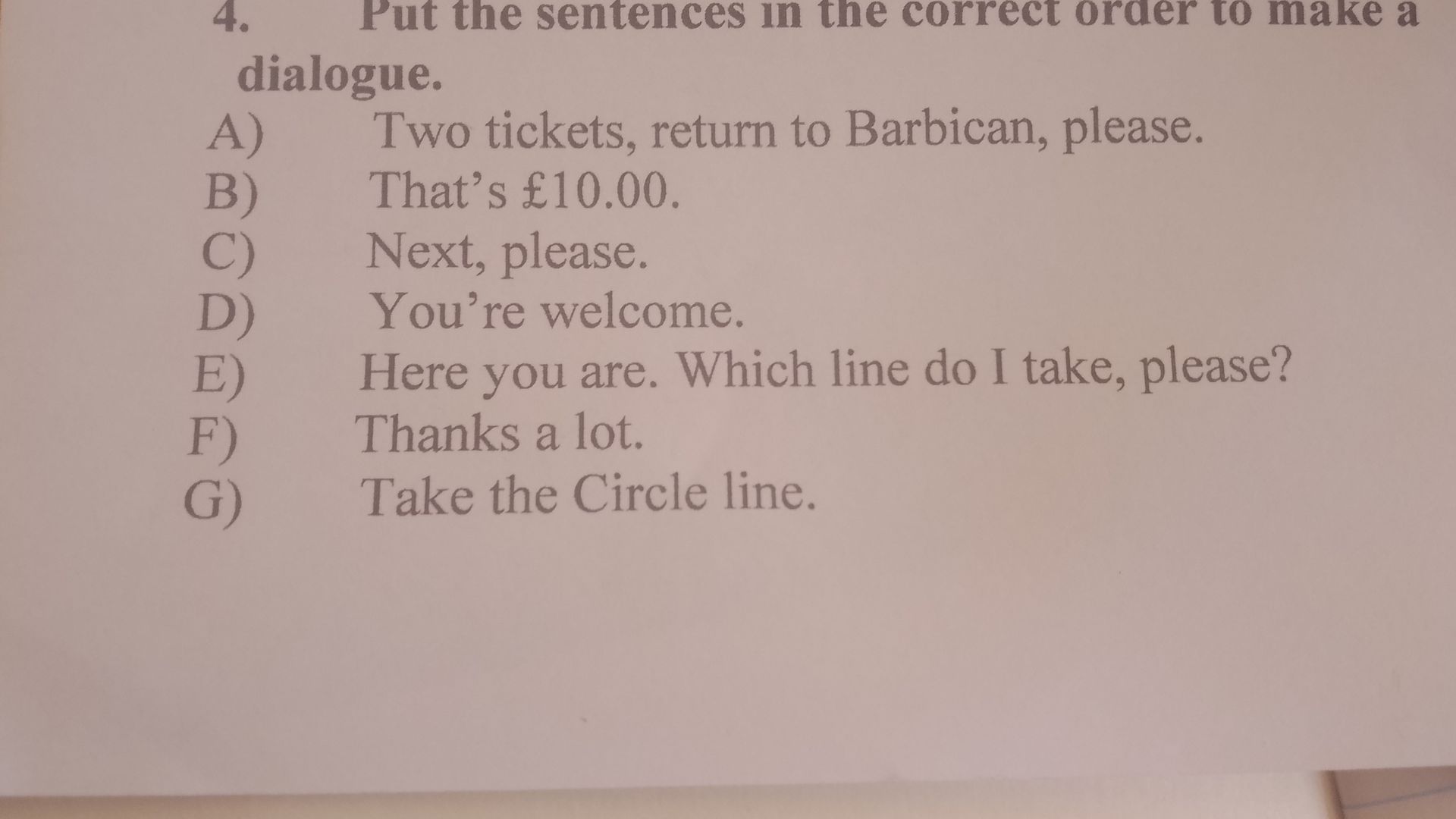 Фото задания: 4. Put the sentences in the correct order to make a dialogue. A) Two tickets, return to Barbican, please. B) That’s £10.00.…