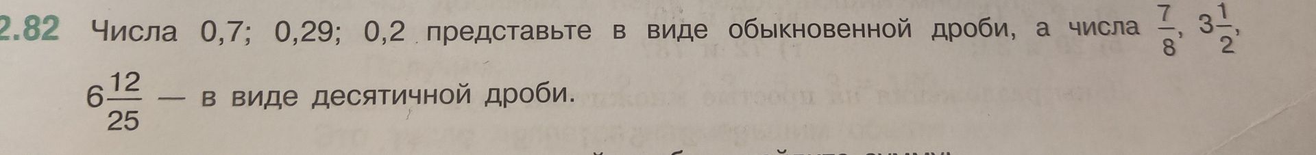 Фото задания: 2.82. Числа 0,7; 0,29; 0,2 представьте в виде обыкновенной дроби, а числа 7/8, 3 1/2, 6 12/25 — в виде десятичной дроби.
