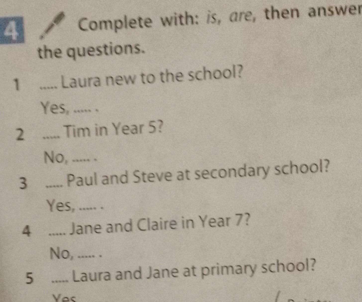 Фото задания: Exercise 4. Complete with: is, are, then answer the questions. 1. ____ Laura new to the school? Yes, ____ . 2. ____ Tim in…